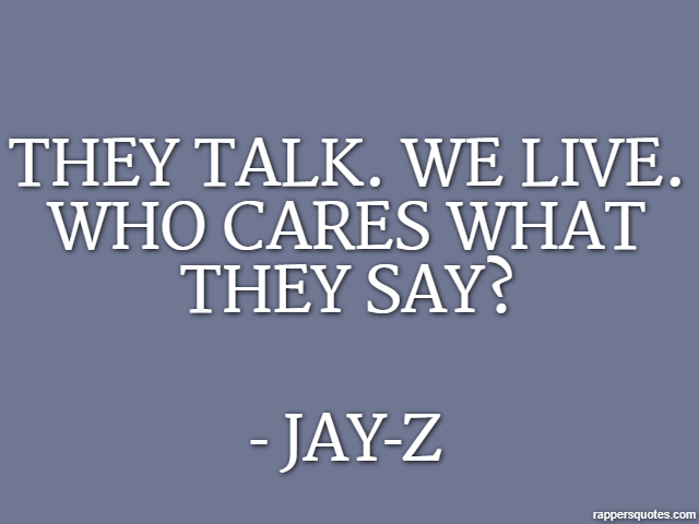 They talk. We live. Who cares what they say? - Jay-Z