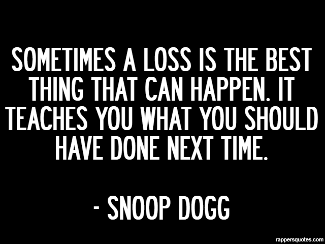 Sometimes a loss is the best thing that can happen. It teaches you what you should have done next time. - Snoop Dogg