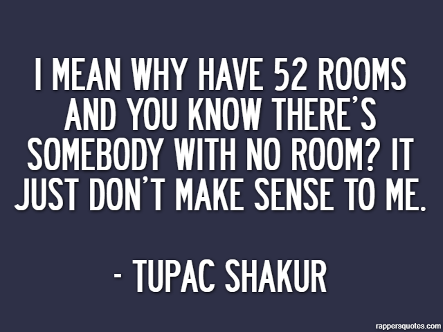 I mean why have 52 rooms and you know there’s somebody with no room? It just don’t make sense to me. - Tupac Shakur