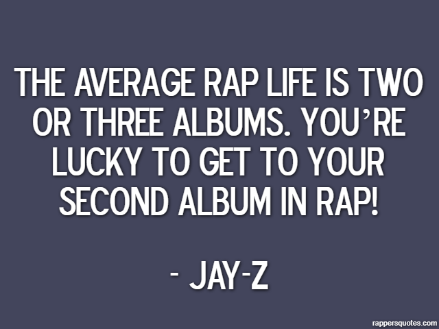 The average rap life is two or three albums. You’re lucky to get to your second album in rap! - Jay-Z