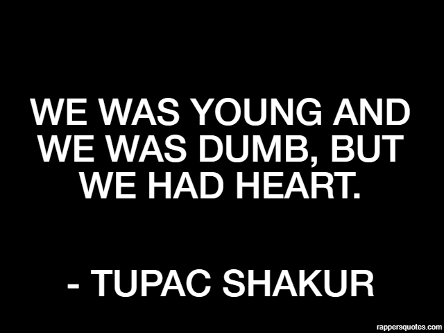 We was young and we was dumb, but we had heart. - Tupac Shakur