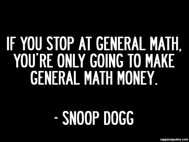 If you stop at general math, you’re only going to make general math money. - Snoop Dogg