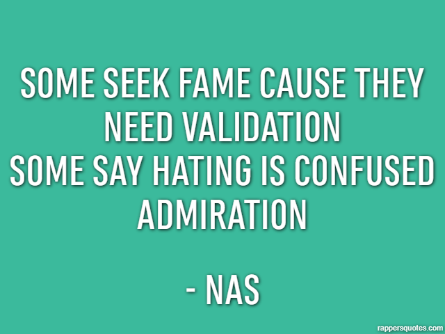 Some seek fame cause they need validation
Some say hating is confused admiration - Nas