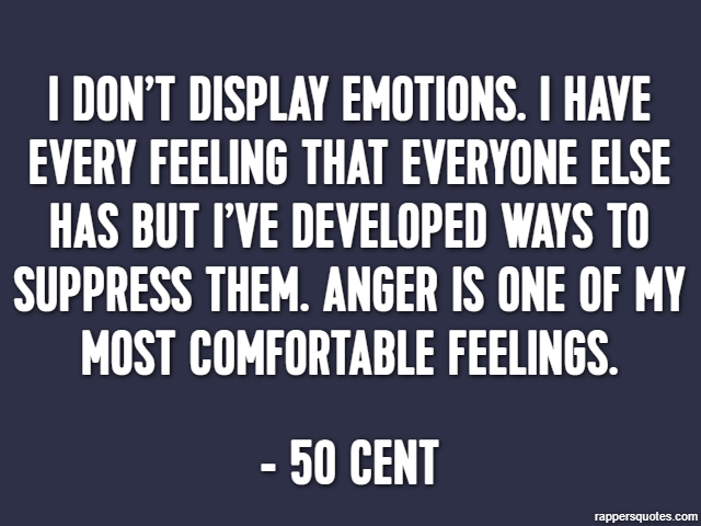 I don’t display emotions. I have every feeling that everyone else has But I’ve developed ways to suppress them. Anger is one of my most comfortable feelings. - 50 Cent