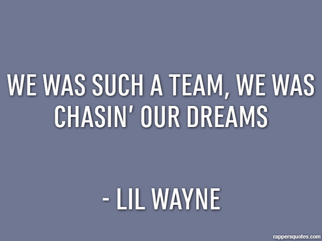 We was such a team, we was chasin’ our dreams - Lil Wayne