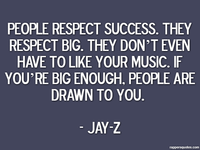 People respect success. They respect big. They don’t even have to like your music. If you’re big enough, people are drawn to you.  - Jay-Z