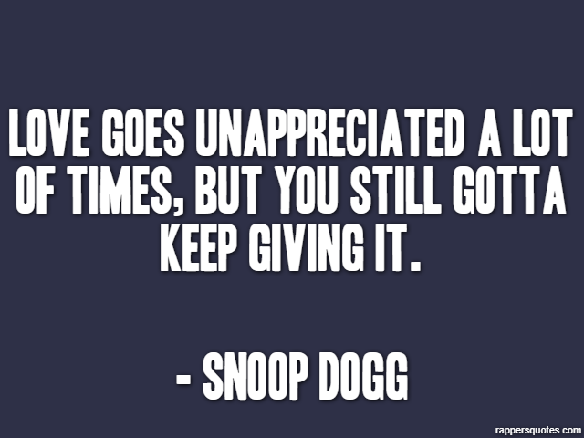 Love goes unappreciated a lot of times, but you still gotta keep giving it. - Snoop Dogg