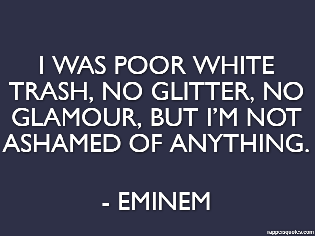 I was poor white trash, no glitter, no glamour, but I’m not ashamed of anything. - Eminem