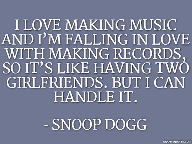 I love making music and I’m falling in love with making records, so it’s like having two girlfriends. But I can handle it. - Snoop Dogg