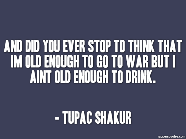 And did you ever stop to think that im old enough to go to war but i aint old enough to drink. - Tupac Shakur