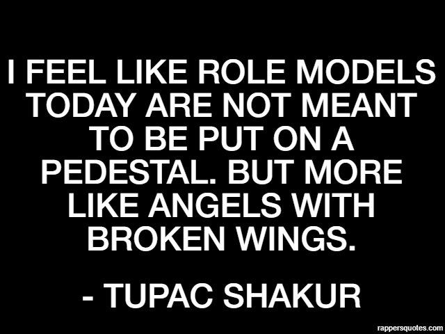 I feel like role models today are not meant to be put on a pedestal. But more like angels with broken wings. - Tupac Shakur