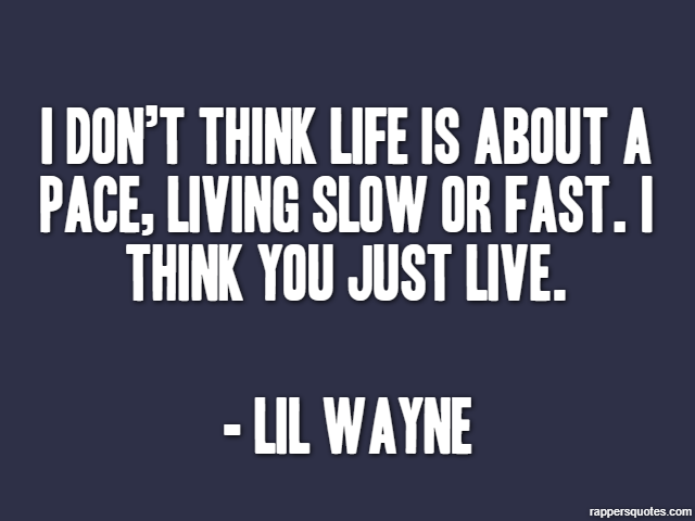 I don’t think life is about a pace, living slow or fast. I think you just live. - Lil Wayne