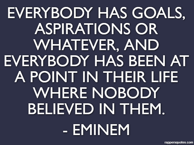 Everybody has goals, aspirations or whatever, and everybody has been at a point in their life where nobody believed in them. - Eminem