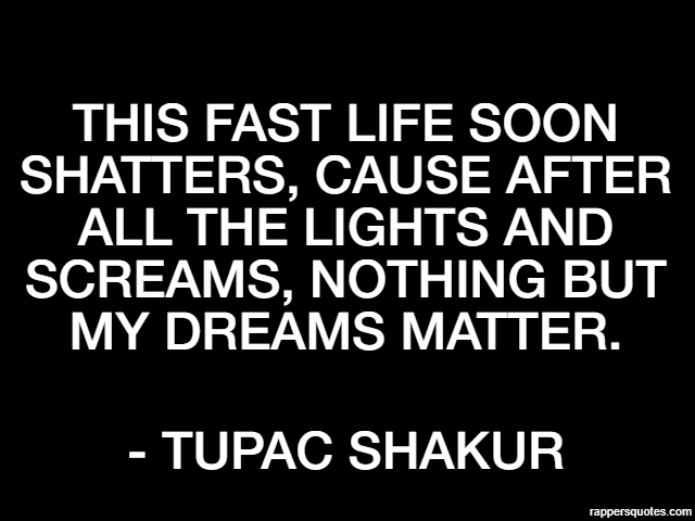 This fast life soon shatters, cause after all the lights and screams, nothing but my dreams matter. - Tupac Shakur