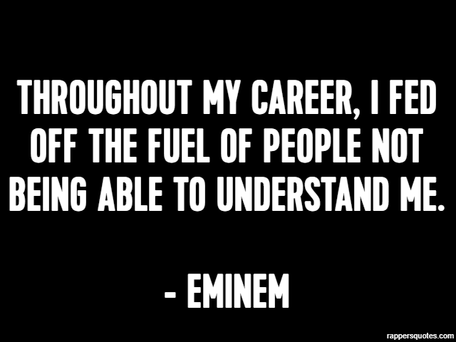 Throughout my career, I fed off the fuel of people not being able to understand me. - Eminem