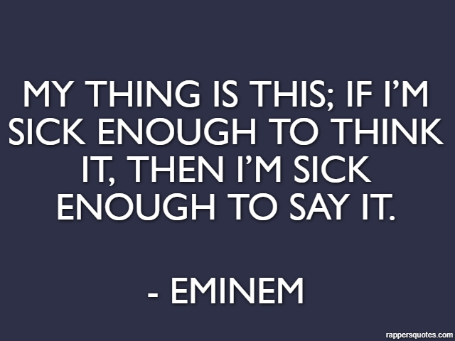 My thing is this; if I’m sick enough to think it, then I’m sick enough to say it. - Eminem