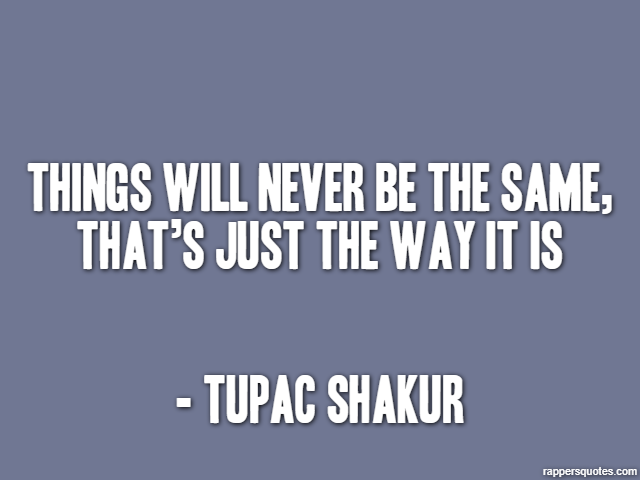 Things will never be the same, that’s just the way it is - Tupac Shakur