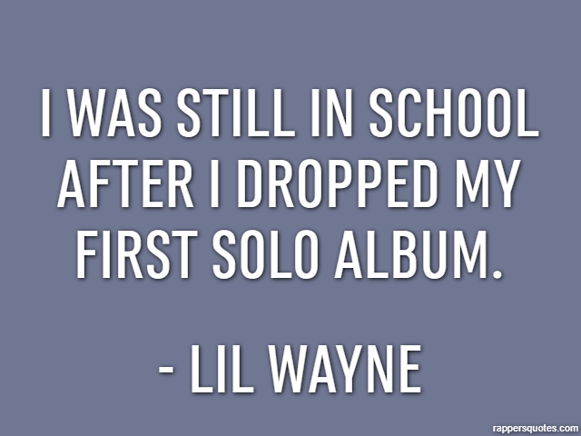 I was still in school after I dropped my first solo album. - Lil Wayne