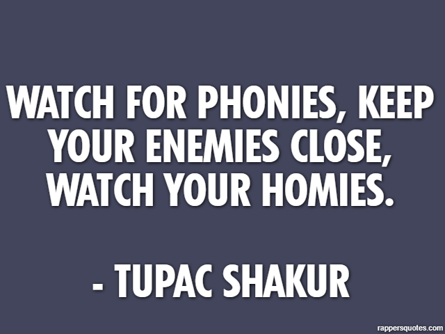 Watch for phonies, keep your enemies close, watch your homies. - Tupac Shakur