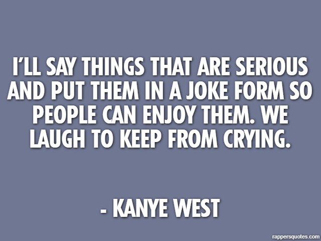 I’ll say things that are serious and put them in a joke form so people can enjoy them. We laugh to keep from crying. - Kanye West