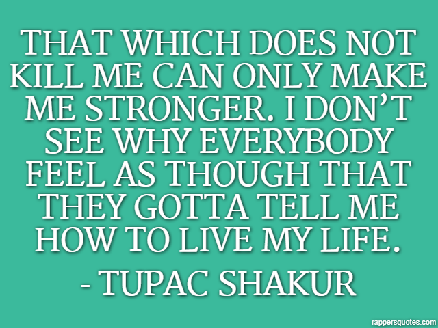 That which does not kill me can only make me stronger. I don’t see why everybody feel as though that they gotta tell me how to live my life. - Tupac Shakur