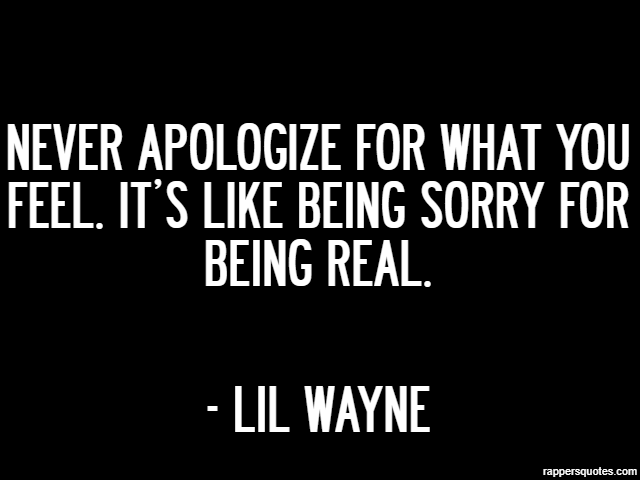 Never apologize for what you feel. It’s like being sorry for being real. - Lil Wayne