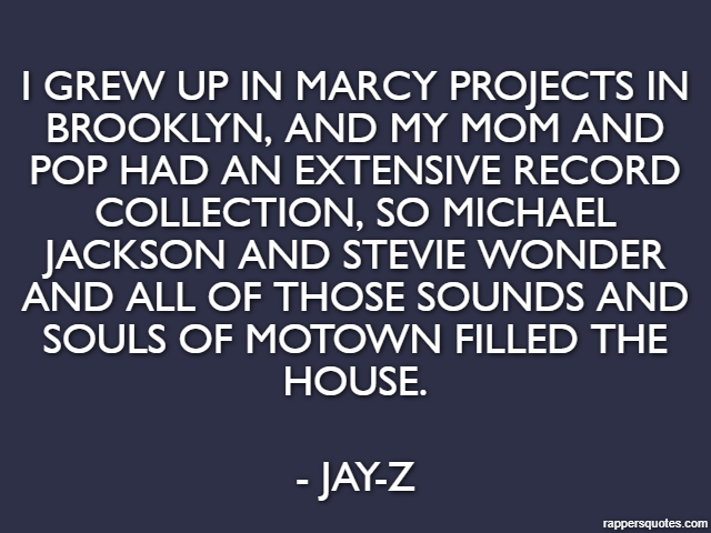 I grew up in Marcy Projects in Brooklyn, and my mom and pop had an extensive record collection, so Michael Jackson and Stevie Wonder and all of those sounds and souls of Motown filled the house. - Jay