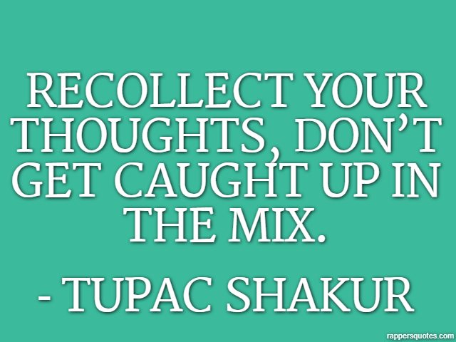 Recollect your thoughts, don’t get caught up in the mix. - Tupac Shakur