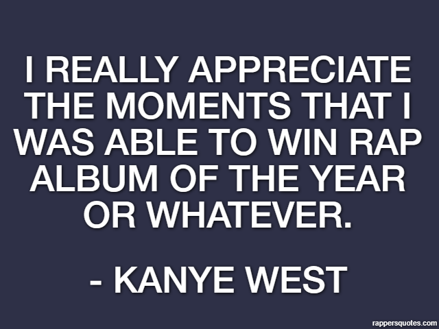 I really appreciate the moments that I was able to win rap album of the year or whatever. - Kanye West