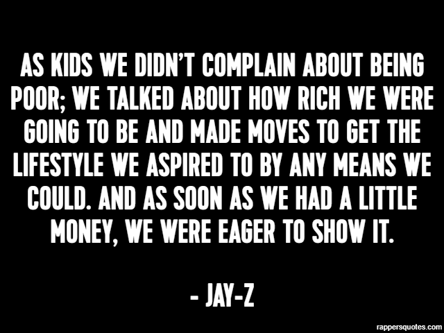 As kids we didn’t complain about being poor; we talked about how rich we were going to be and made moves to get the lifestyle we aspired to by any means we could. And as soon as we had a little money,