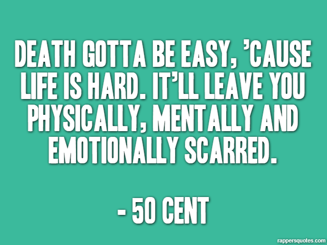Death gotta be easy, ’cause life is hard. It’ll leave you physically, mentally and emotionally scarred. - 50 Cent