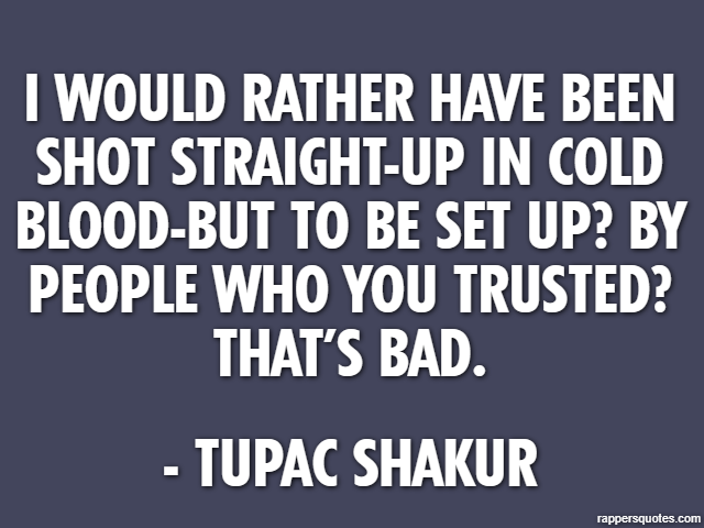 I would rather have been shot straight-up in cold blood-but to be set up? By people who you trusted? That’s bad. - Tupac Shakur