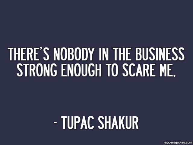 There’s nobody in the business strong enough to scare me. - Tupac Shakur