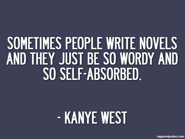 Sometimes people write novels and they just be so wordy and so self-absorbed. - Kanye West