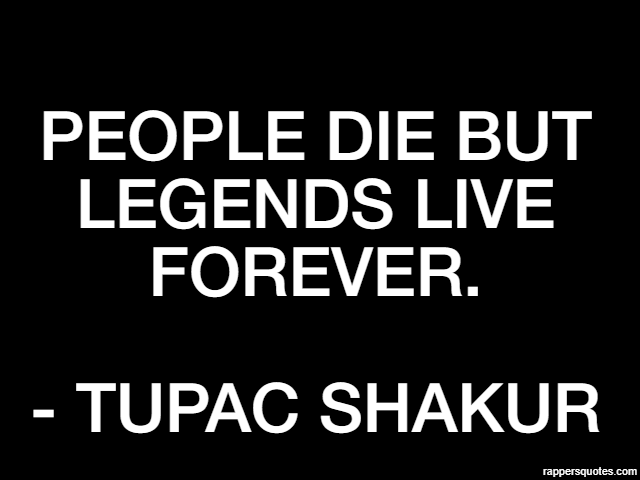 People die but legends live forever. - Tupac Shakur