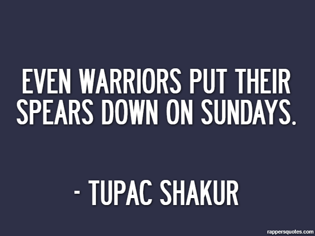 Even warriors put their spears down on Sundays. - Tupac Shakur