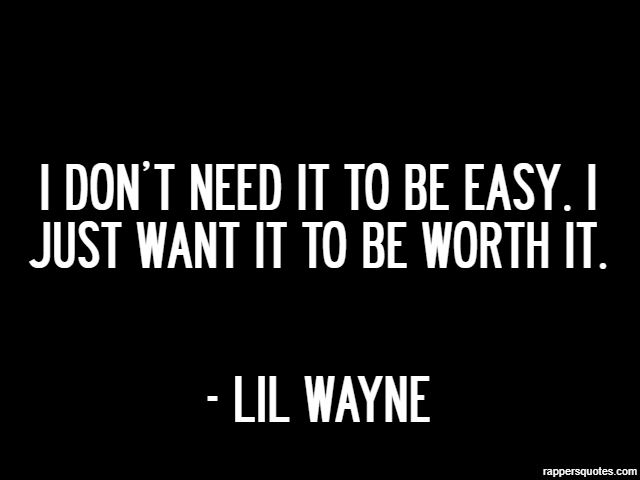 I don’t need it to be easy. I just want it to be worth it. - Lil Wayne