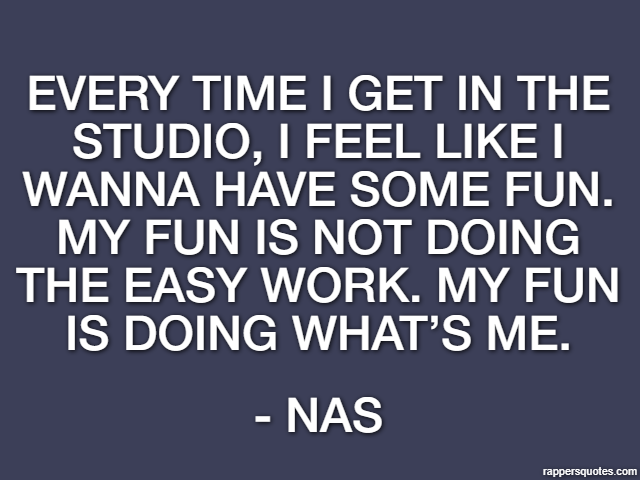 Every time I get in the studio, I feel like I wanna have some fun. My fun is not doing the easy work. My fun is doing what’s me. - Nas