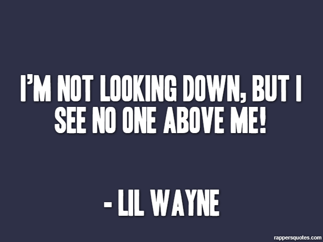 I’m not looking down, but I see no one above me! - Lil Wayne