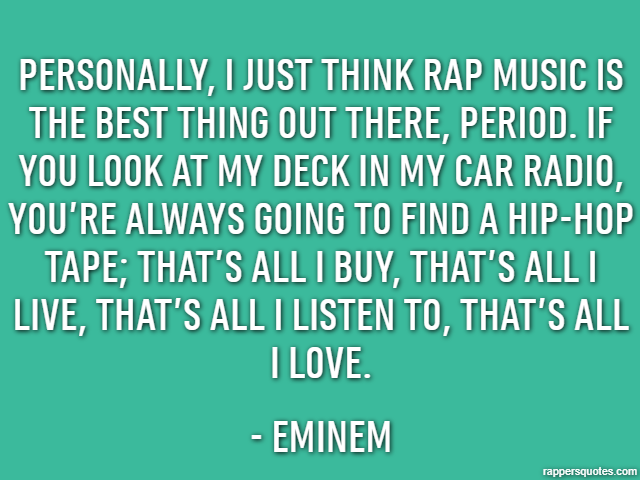 Personally, I just think rap music is the best thing out there, period. If you look at my deck in my car radio, you’re always going to find a hip-hop tape; that’s all I buy, that’s all I live, that’s 