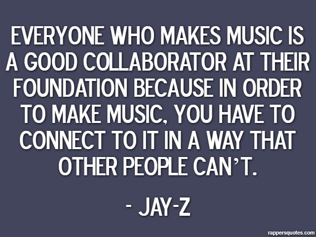 Everyone who makes music is a good collaborator at their foundation because in order to make music, you have to connect to it in a way that other people can’t. - Jay-Z