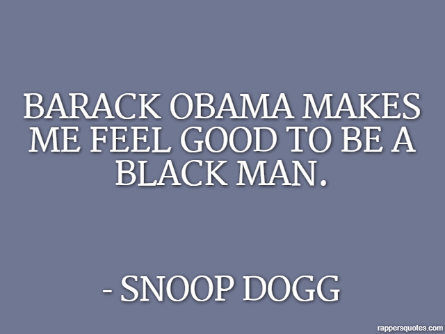 Barack Obama makes me feel good to be a black man. - Snoop Dogg