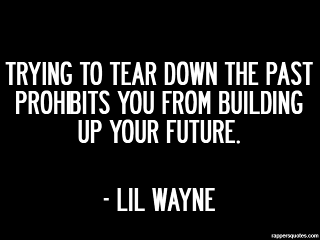 Trying to tear down the past prohibits you from building up your future. - Lil Wayne