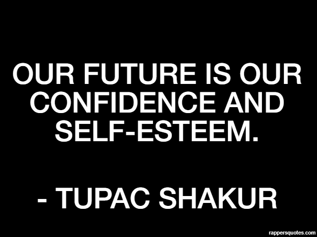Our future is our confidence and self-esteem. - Tupac Shakur