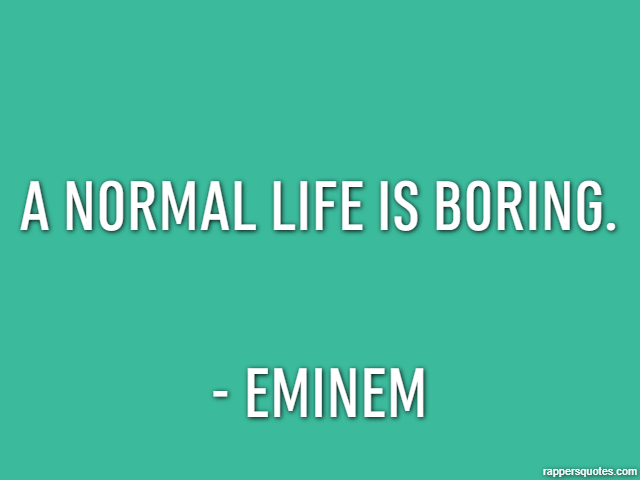 A normal life is boring. - Eminem