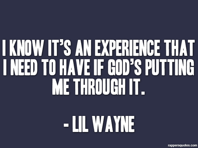 I know it’s an experience that I need to have if God’s putting me through it. - Lil Wayne