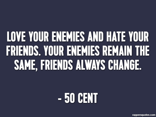 Love your enemies and hate your friends. Your enemies remain the same, friends always change. - 50 Cent