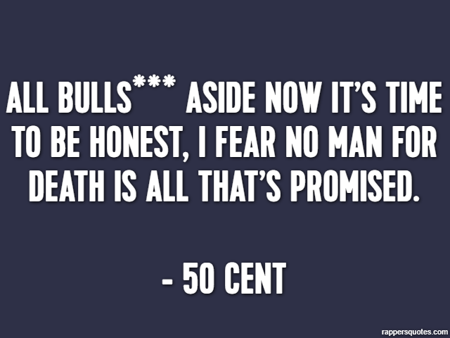 All bulls*** aside now it’s time to be honest, I fear no man for death is all that’s promised. - 50 Cent