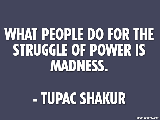 What people do for the struggle of power is madness. - Tupac Shakur