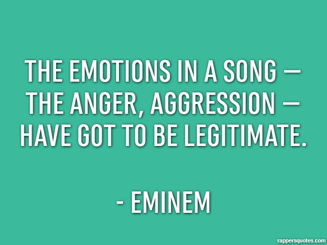 The emotions in a song – the anger, aggression – have got to be legitimate. - Eminem